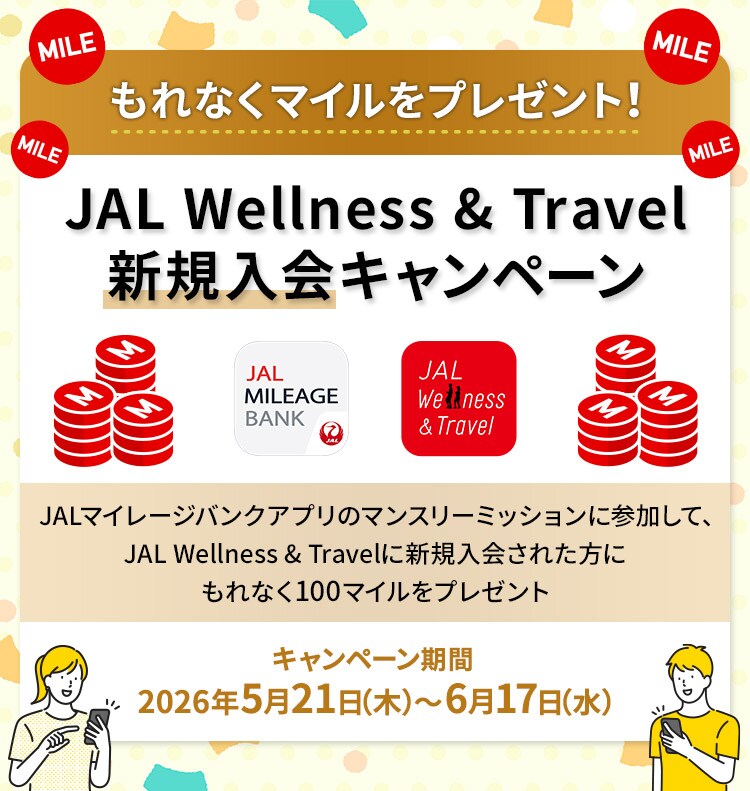 もれなくマイルをプレゼント！ JAL Wellness & Travel新規入会キャンペーン JALマイレージバンクアプリのマンスリーミッションに参加して、JAL Wellness & Travelに新規入会された方にもれなく100マイルをプレゼント キャンペーン登録期間：2026年5月21日（木）～6月17日（水）