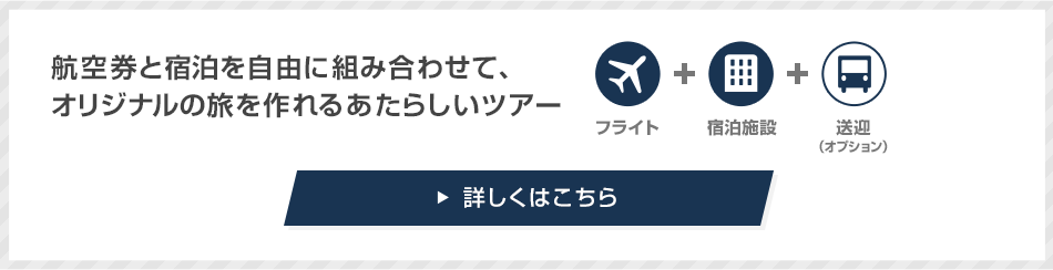 航空券と宿泊を自由に組み合わせて、オリジナルの旅を作れるあたらしいツアー フライト＋宿泊施設＋送迎（オプション） 詳しくはこちら