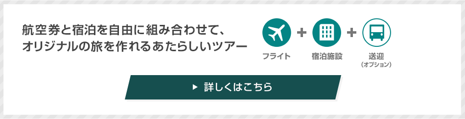 航空券と宿泊を自由に組み合わせて、オリジナルの旅を作れるあたらしいツアー フライト＋宿泊施設＋送迎（オプション） 詳しくはこちら