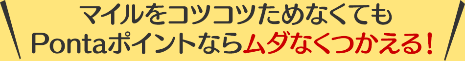 マイルをコツコツためなくてもPontaポイントならムダなくつかえる！