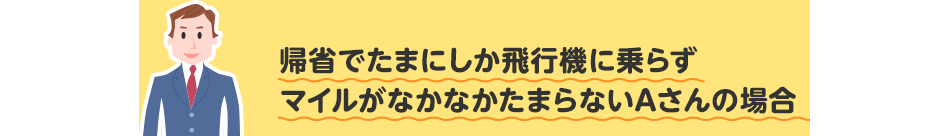帰省でたまにしか飛行機に乗らずマイルがなかなかたまらないAさんの場合