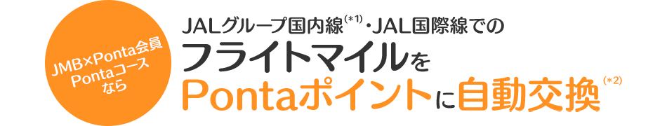 JMB×Ponta会員PontaコースならJALグループ国内線(＊1)・JAL国際線でのフライトマイルをPontaポイントに自動交換(＊2)