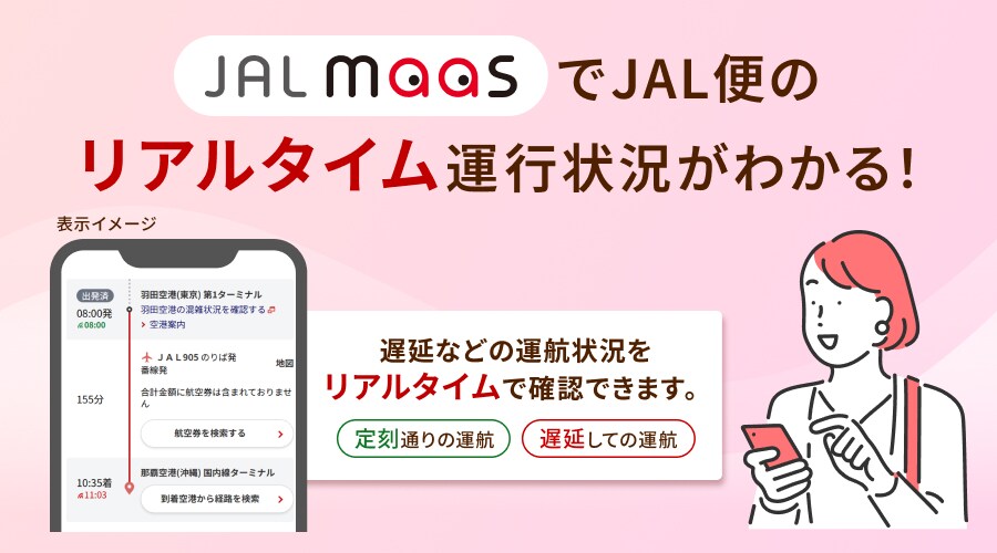 JAL MaaSでJAL便のリアルタイム運行状況がわかる！遅延などの運行状況をリアルタイムで確認できます。 定刻通りの運航 遅延しての運航