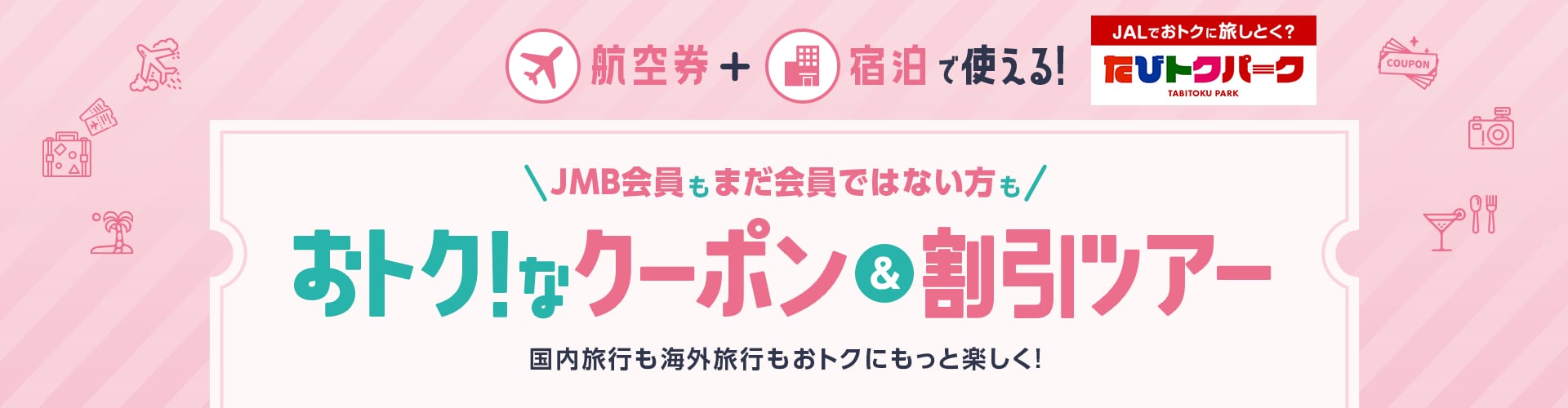 航空券+宿泊で使える!JMB会員もまだ会員ではない方も おトク!なクーポン＆割引ツアー　国内旅行も海外旅行もおトクにもっと楽しく!　JALでおトクに旅しとく？たびトクパーク