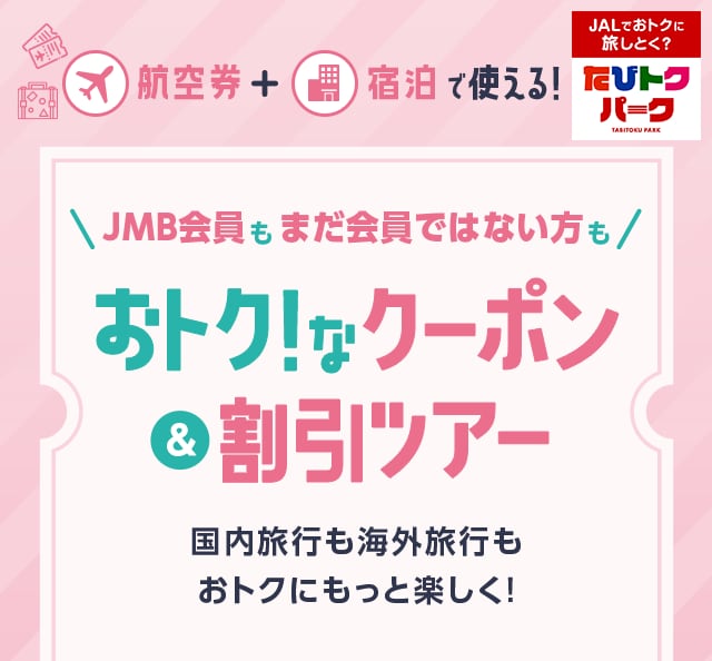 航空券+宿泊で使える!JMB会員もまだ会員ではない方も おトク!なクーポン＆割引ツアー　国内旅行も海外旅行もおトクにもっと楽しく!　JALでおトクに旅しとく？たびトクパーク