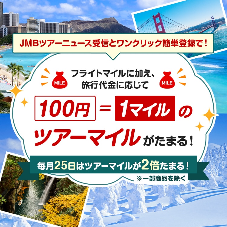 JMBツアーニュース受信とワンクリック簡単登録で！　フライトマイルに加え、旅行代金に応じて100円＝1マイルのツアーマイルがたまる！毎日25日はツアーマイルが2倍たまる！※一部商品を除く