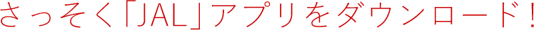 さっそく「JAL」アプリをダウンロード！