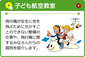 子ども航空教室　飛行機が安全に空を飛ぶために欠かすことのできない整備の仕事や、飛行機に関するみなさんからの質問を紹介します。
