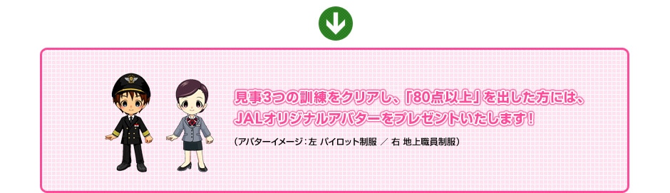 見事3つの訓練をクリアし、「80点以上」を出した方には、JALオリジナルアバターをプレゼントいたします！（アバターイメージ：左 パイロット制服 ／ 右 地上職員制服）