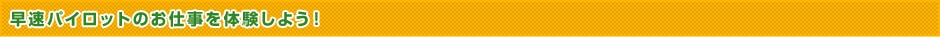 早速パイロットのお仕事を体験しよう！