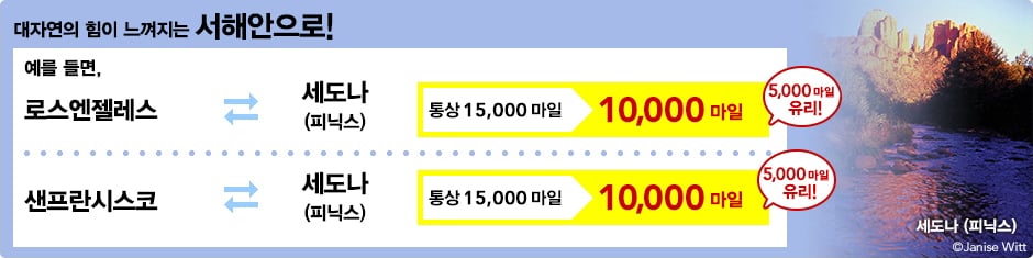 대자연의 힘이 느껴지는 서해안으로! 예를들면 첫번째 로스엔젤레스, 세도나(피닉스) 왕복 통상 15,000마일에서 10,000마일로 5,000마일 유리! 두번째 샌프란시스코, 세도나(피닉스) 왕복 통상 15,000마일에서 10,000마일로 5,000마일 유리!