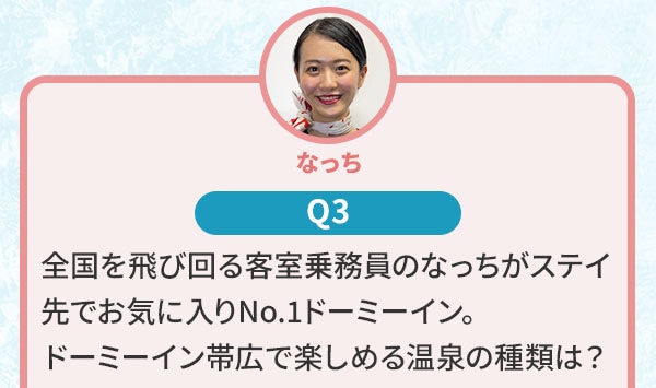 なっち Q3 全国を飛び回る客室乗務員のなっちがステイ先でお気に入りNo.1ドーミーイン。ドーミーイン帯広で楽しめる温泉の種類は？