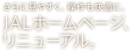 さらに、見やすく、操作も快適に。JALホームページ、リニューアル。