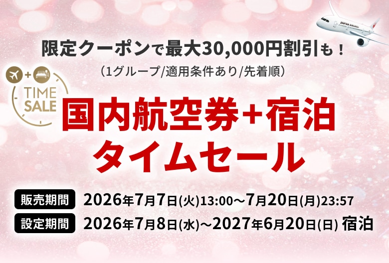 限定クーポンで最大30,000円割引も！（1グループ/適用条件あり/先着順）国内航空券+宿泊 タイムセール 販売期間：2026年7月7日(火)13:00 ～ 7月20日(月)23:57 設定期間：2026年7月8日(水)～ 2027年6月20日(日)宿泊