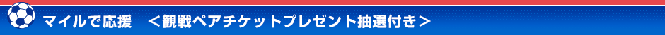 マイルで応援　＜観戦ペアチケットプレゼント抽選付き＞