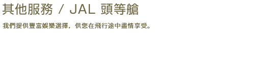 其他服務/JAL 頭等艙 我們提供豐富娛樂選擇,供您在飛行途中盡情享受。