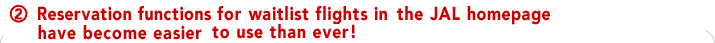 2. Reservation functions for waitlist flights in the JAL homepage have become easier
to use than ever!