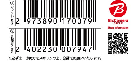 ①カウントJAN 2973890170079 ②自動値引JAN 2402230007947 ※必ず①、②両方をスキャンの上、会計をお願いいたします。 BicCamera GROUP Shop Information