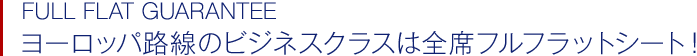 FULL FLAT GUARANTEE ヨーロッパ路線のビジネスクラスは全席フルフラットシート！