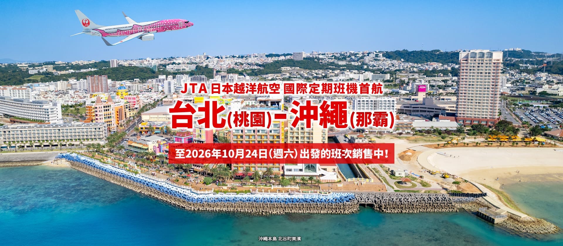 2026年2月3日正式啟航！ 台北 (桃園) - 沖繩 (那霸)  JTA 首條國際定期航線。至10月24日（週六）出發的班次銷售中！ (沖繩本島 北谷町美濱)