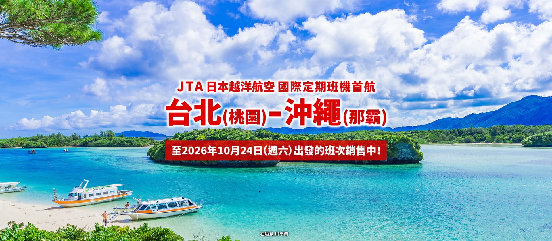 2026年2月3日正式啟航！ 台北 (桃園) - 沖繩 (那霸)  JTA 首條國際定期航線。至10月24日（週六）出發的班次銷售中！ (石垣島 川平灣)